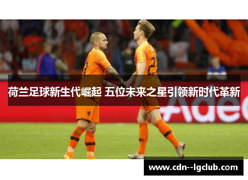 荷兰足球新生代崛起 五位未来之星引领新时代革新