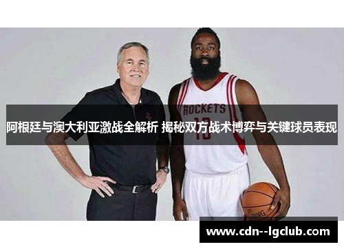 阿根廷与澳大利亚激战全解析 揭秘双方战术博弈与关键球员表现