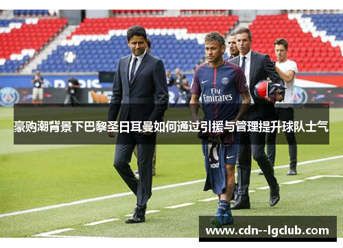 豪购潮背景下巴黎圣日耳曼如何通过引援与管理提升球队士气