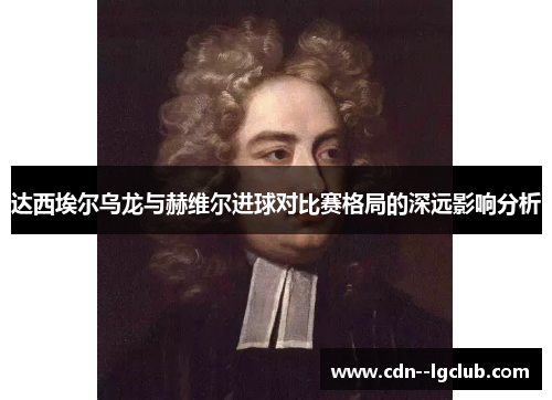 达西埃尔乌龙与赫维尔进球对比赛格局的深远影响分析