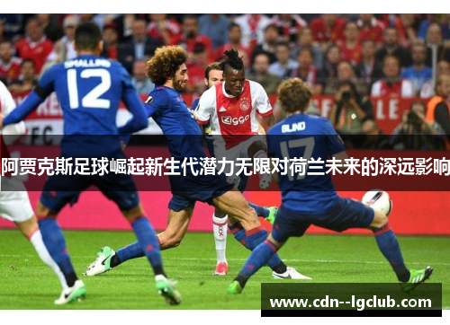 阿贾克斯足球崛起新生代潜力无限对荷兰未来的深远影响