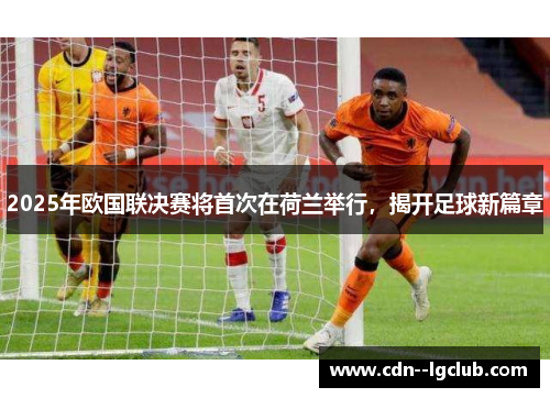 2025年欧国联决赛将首次在荷兰举行,揭开足球新篇章 2025年欧国联决赛将首次在荷兰举行,揭开足球新篇章