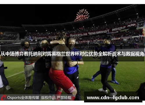 从中场博弈看托纳利对阵英格兰世界杯对位优势全解析战术与数据视角