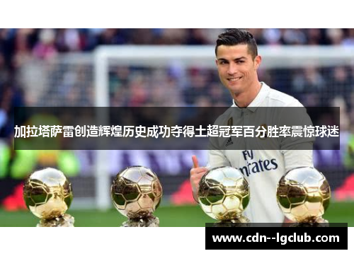 加拉塔萨雷创造辉煌历史成功夺得土超冠军百分胜率震惊球迷 加拉塔萨雷创造辉煌历史成功夺得土超冠军百分胜率震惊球迷