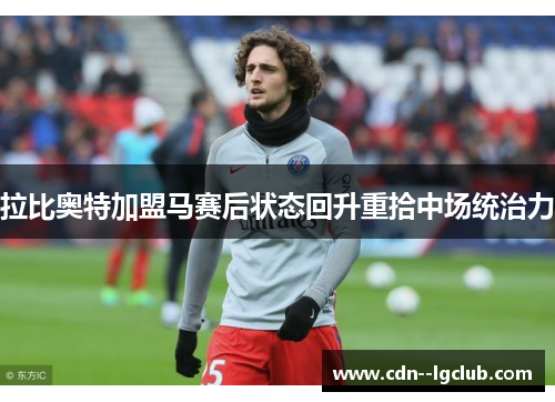 拉比奥特加盟马赛后状态回升重拾中场统治力 拉比奥特加盟马赛后状态回升重拾中场统治力