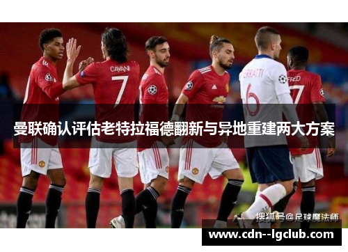 曼联确认评估老特拉福德翻新与异地重建两大方案