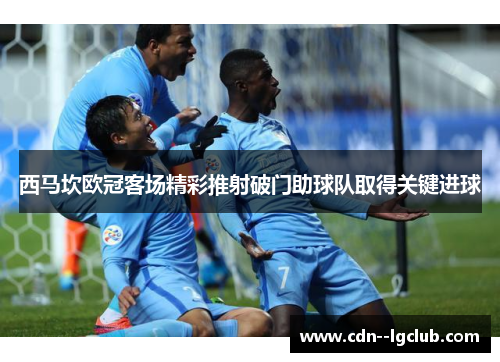 西马坎欧冠客场精彩推射破门助球队取得关键进球