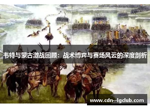 韦特与蒙古激战回顾：战术博弈与赛场风云的深度剖析