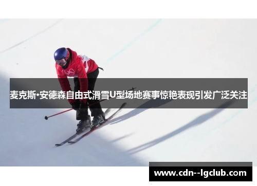 麦克斯·安德森自由式滑雪U型场地赛事惊艳表现引发广泛关注