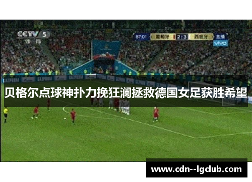 贝格尔点球神扑力挽狂澜拯救德国女足获胜希望 贝格尔点球神扑力挽狂澜拯救德国女足获胜希望