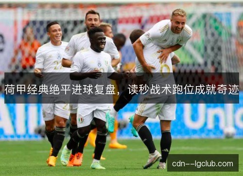 荷甲经典绝平进球复盘，读秒战术跑位成就奇迹